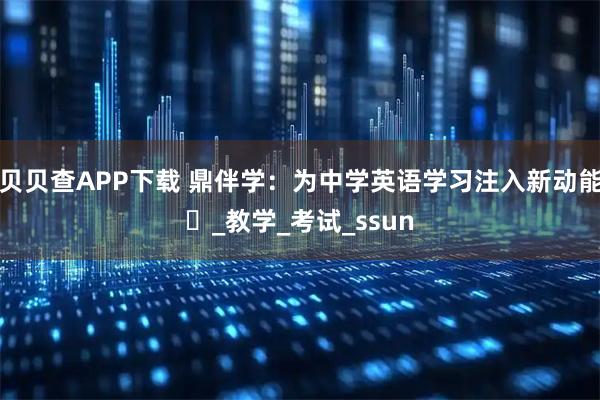 贝贝查APP下载 鼎伴学：为中学英语学习注入新动能​_教学_考试_ssun