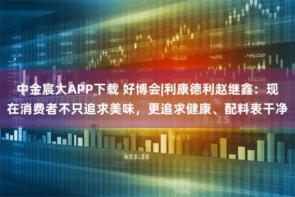 中金宸大APP下载 好博会|利康德利赵继鑫：现在消费者不只追求美味，更追求健康、配料表干净