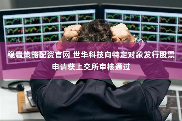 稳赢策略配资官网 世华科技向特定对象发行股票申请获上交所审核通过