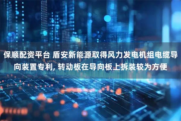 保顺配资平台 盾安新能源取得风力发电机组电缆导向装置专利, 转动板在导向板上拆装较为方便