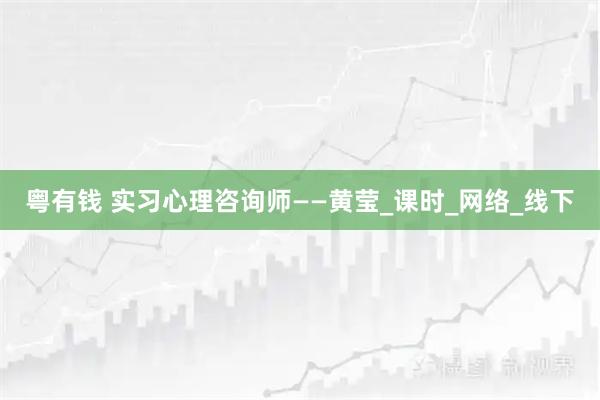 粤有钱 实习心理咨询师——黄莹_课时_网络_线下