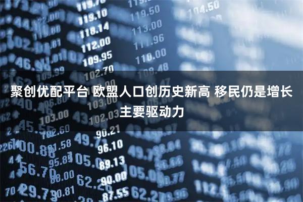 聚创优配平台 欧盟人口创历史新高 移民仍是增长主要驱动力