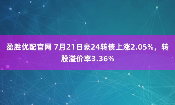 盈胜优配官网 7月21日豪24转债上涨2.05%，转股溢价率3.36%