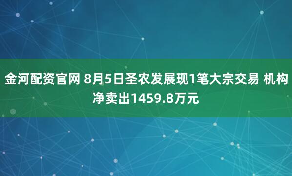 金河配资官网 8月5日圣农发展现1笔大宗交易 机构净卖出1459.8万元