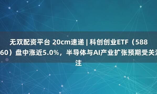 无双配资平台 20cm速递 | 科创创业ETF（588360）盘中涨近5.0%，半导体与AI产业扩张预期受关注