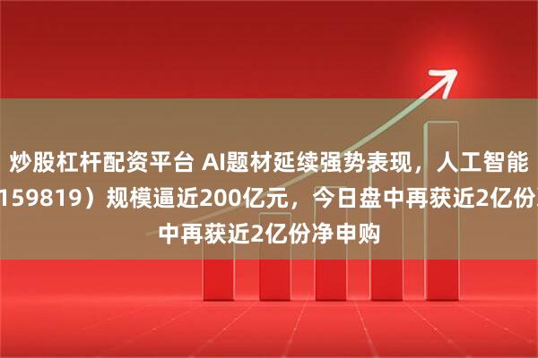 炒股杠杆配资平台 AI题材延续强势表现，人工智能ETF（159819）规模逼近200亿元，今日盘中再获近2亿份净申购