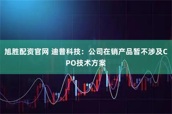 旭胜配资官网 迪普科技：公司在销产品暂不涉及CPO技术方案