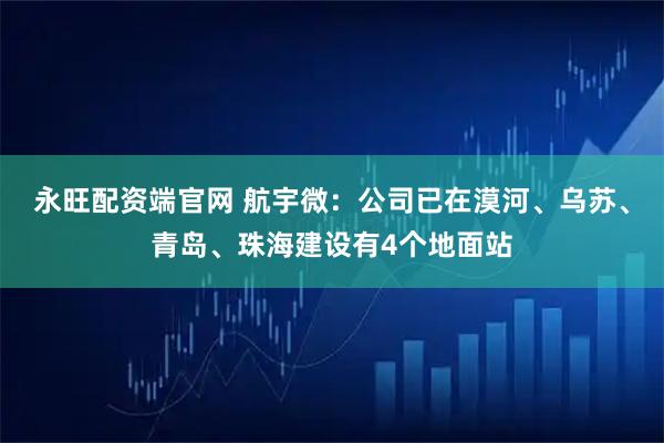 永旺配资端官网 航宇微：公司已在漠河、乌苏、青岛、珠海建设有4个地面站