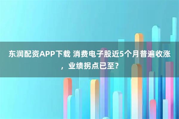 东润配资APP下载 消费电子股近5个月普遍收涨，业绩拐点已至？
