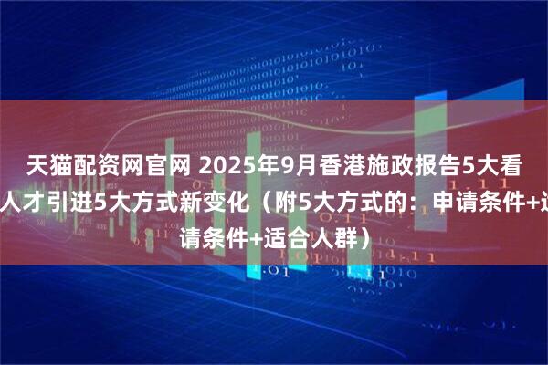 天猫配资网官网 2025年9月香港施政报告5大看点，香港人才引进5大方式新变化（附5大方式的：申请条件+适合人群）