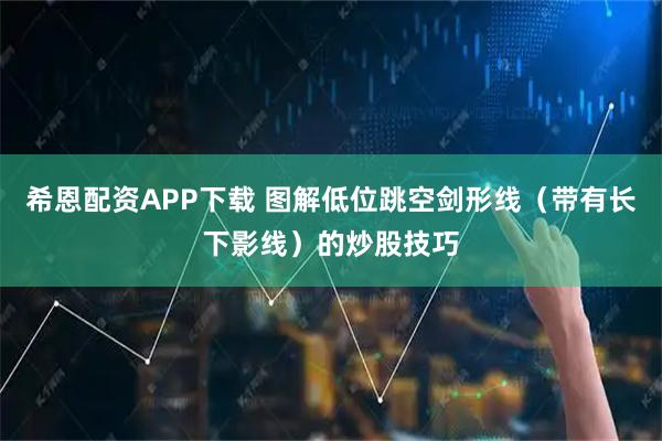 希恩配资APP下载 图解低位跳空剑形线（带有长下影线）的炒股技巧