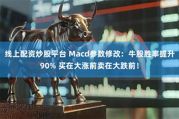 线上配资炒股平台 Macd参数修改：牛股胜率提升90% 买在大涨前卖在大跌前！