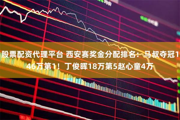 股票配资代理平台 西安赛奖金分配排名：马叔夺冠146万第1！丁俊晖18万第5赵心童4万