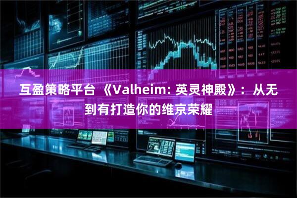 互盈策略平台 《Valheim: 英灵神殿》：从无到有打造你的维京荣耀