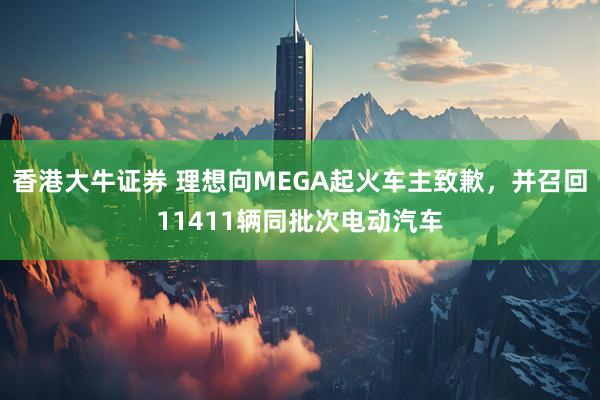 香港大牛证券 理想向MEGA起火车主致歉，并召回11411辆同批次电动汽车