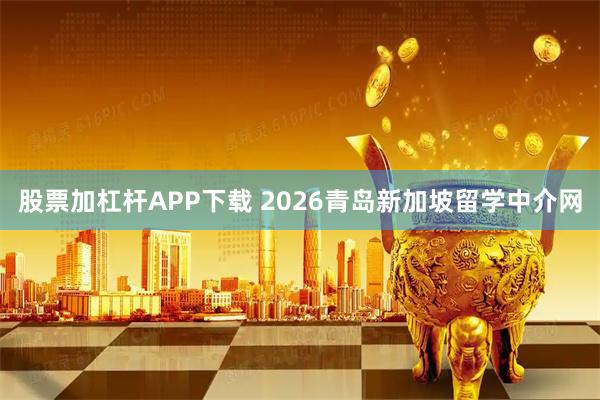 股票加杠杆APP下载 2026青岛新加坡留学中介网