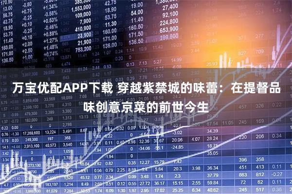 万宝优配APP下载 穿越紫禁城的味蕾：在提督品味创意京菜的前世今生
