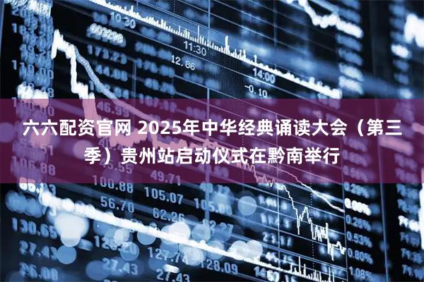 六六配资官网 2025年中华经典诵读大会（第三季）贵州站启动仪式在黔南举行