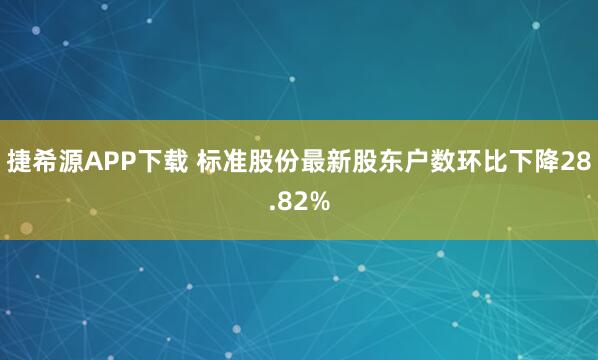 捷希源APP下载 标准股份最新股东户数环比下降28.82%