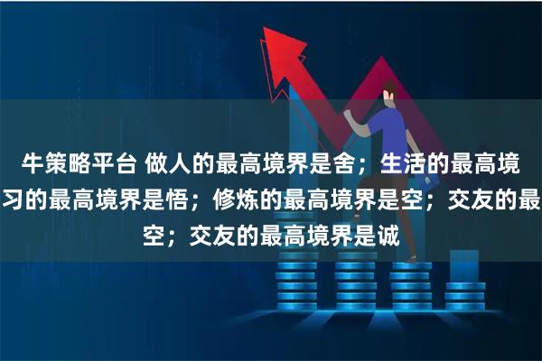 牛策略平台 做人的最高境界是舍；生活的最高境界是乐；学习的最高境界是悟；修炼的最高境界是空；交友的最高境界是诚