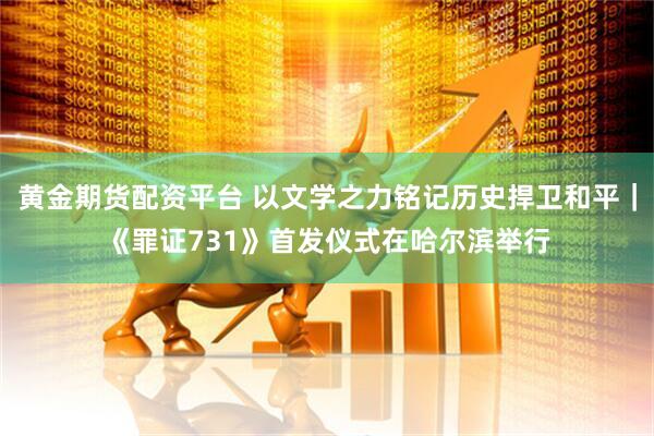 黄金期货配资平台 以文学之力铭记历史捍卫和平|《罪证731》首发仪式在哈尔滨举行