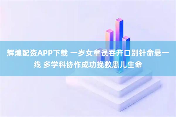 辉煌配资APP下载 一岁女童误吞开口别针命悬一线 多学科协作成功挽救患儿生命