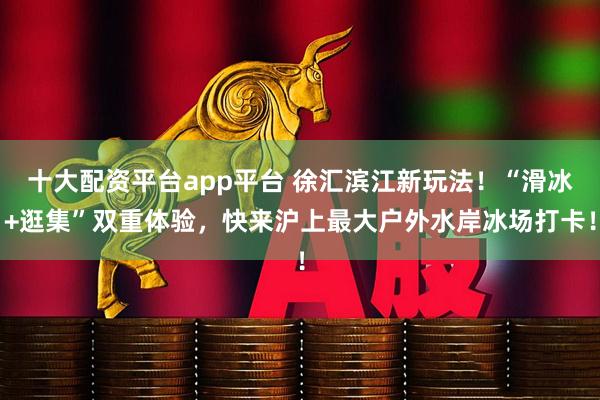 十大配资平台app平台 徐汇滨江新玩法！“滑冰+逛集”双重体验，快来沪上最大户外水岸冰场打卡！