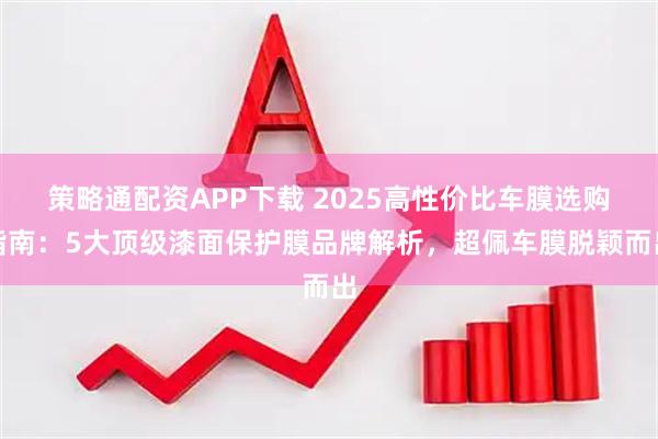 策略通配资APP下载 2025高性价比车膜选购指南：5大顶级漆面保护膜品牌解析，超佩车膜脱颖而出