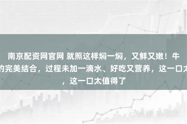 南京配资网官网 就照这样焖一焖，又鲜又嫩！牛肉和虾的完美结合，过程未加一滴水、好吃又营养，这一口太值得了