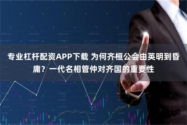 专业杠杆配资APP下载 为何齐桓公会由英明到昏庸？一代名相管仲对齐国的重要性