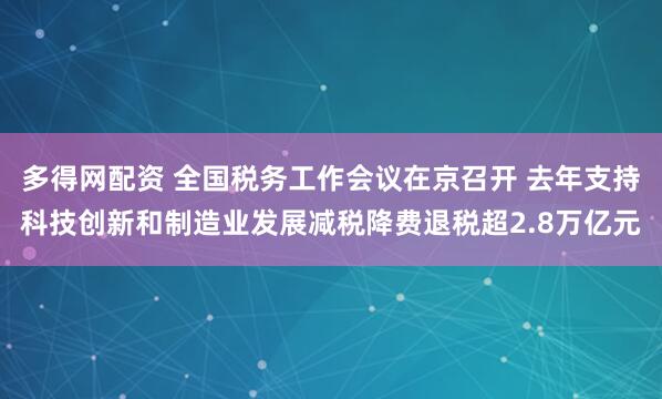 多得网配资 全国税务工作会议在京召开 去年支持科技创新和制造业发展减税降费退税超2.8万亿元