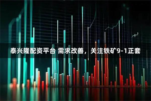 泰兴隆配资平台 需求改善，关注铁矿9-1正套