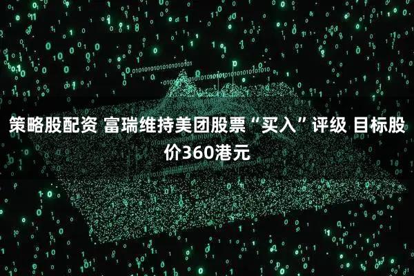策略股配资 富瑞维持美团股票“买入”评级 目标股价360港元
