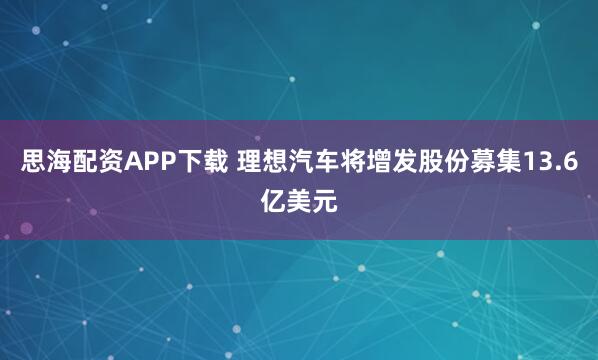 思海配资APP下载 理想汽车将增发股份募集13.6亿美元