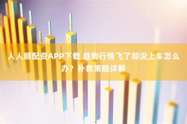 人人顺配资APP下载 趋势行情飞了却没上车怎么办？补救策略详解