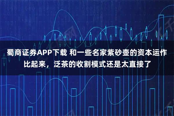 蜀商证券APP下载 和一些名家紫砂壶的资本运作比起来,泛茶的收割模式还是太直接了