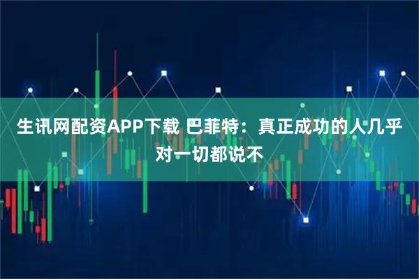 生讯网配资APP下载 巴菲特：真正成功的人几乎对一切都说不
