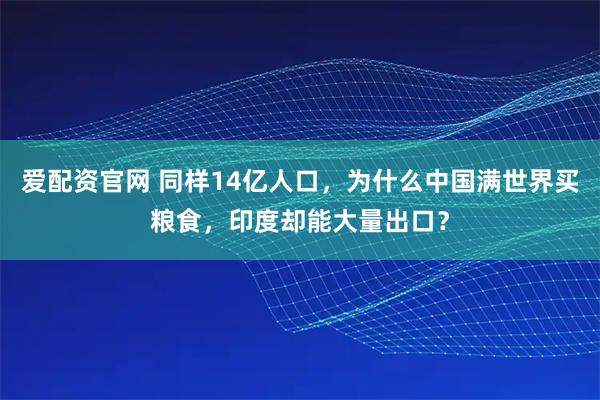 爱配资官网 同样14亿人口,为什么中国满世界买粮食,印度却能大量出口?