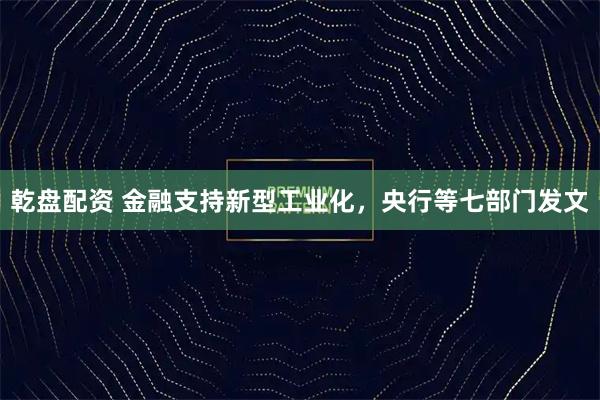 乾盘配资 金融支持新型工业化，央行等七部门发文
