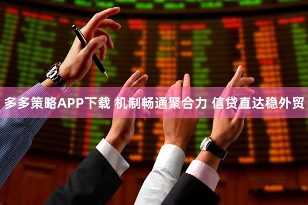 多多策略APP下载 机制畅通聚合力 信贷直达稳外贸