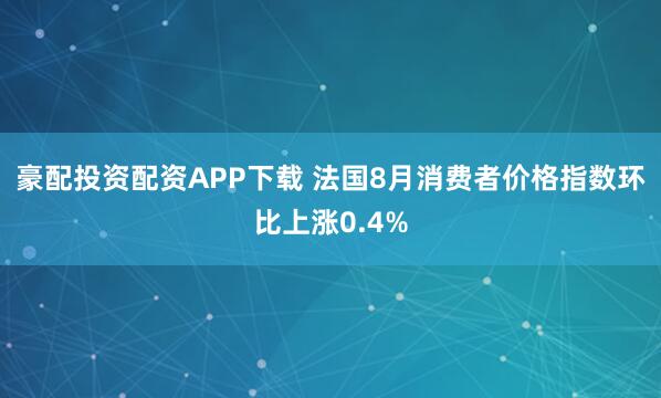 豪配投资配资APP下载 法国8月消费者价格指数环比上涨0.4%