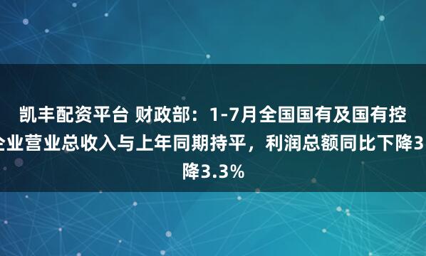 凯丰配资平台 财政部：1-7月全国国有及国有控股企业营业总收入与上年同期持平，利润总额同比下降3.3%