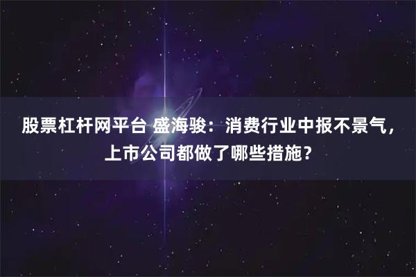 股票杠杆网平台 盛海骏:消费行业中报不景气,上市公司都做了哪些措施?
