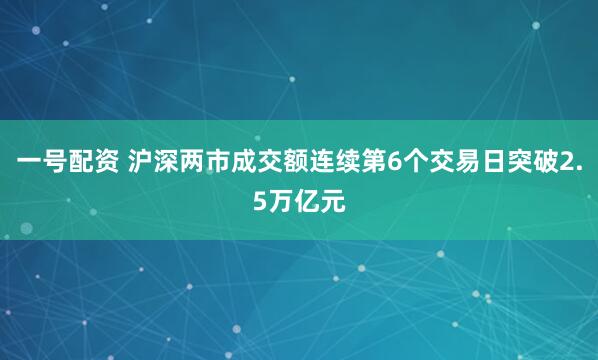一号配资 沪深两市成交额连续第6个交易日突破2.5万亿元