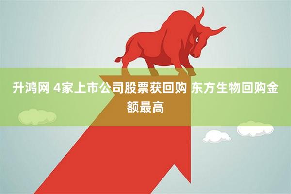 升鸿网 4家上市公司股票获回购 东方生物回购金额最高