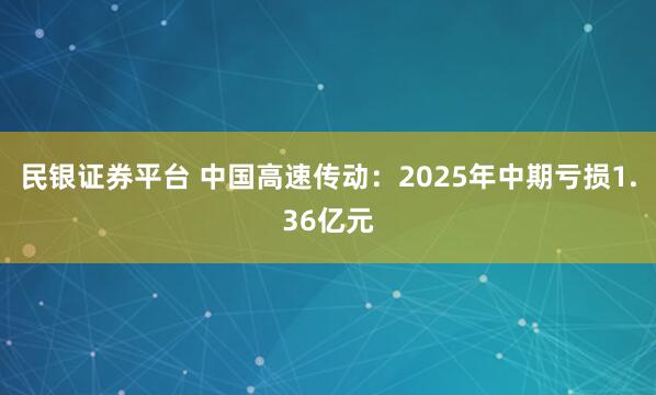 民银证券平台 中国高速传动：2025年中期亏损1.36亿元