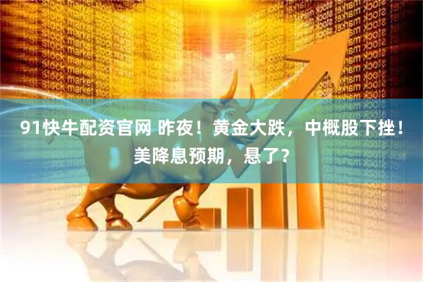 91快牛配资官网 昨夜！黄金大跌，中概股下挫！美降息预期，悬了？