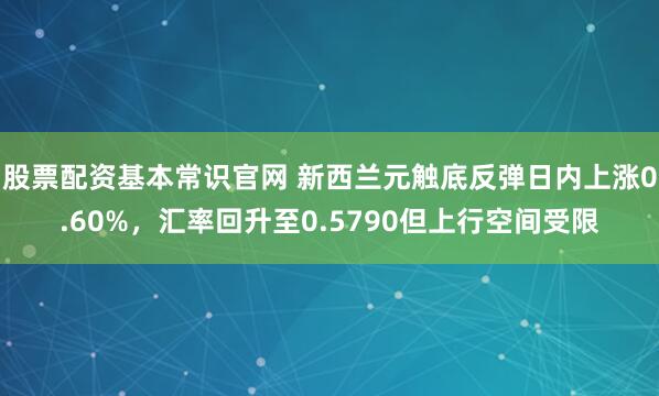 股票配资基本常识官网 新西兰元触底反弹日内上涨0.60%,汇率回升至0.5790但上行空间受限