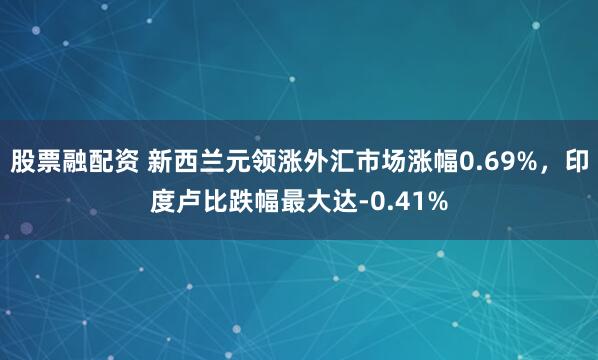 股票融配资 新西兰元领涨外汇市场涨幅0.69%,印度卢比跌幅最大达-0.41%