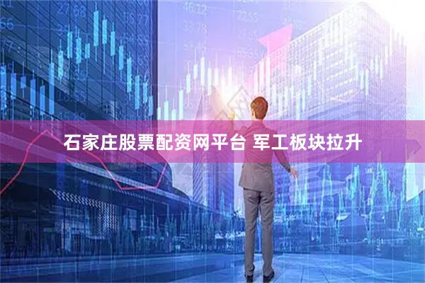 石家庄股票配资网平台 军工板块拉升